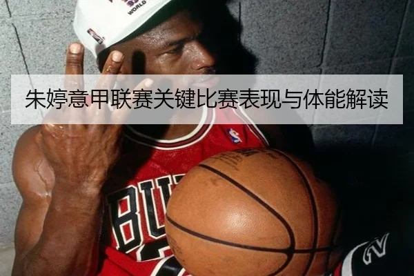 朱婷意甲联赛关键比赛表现与体能解读